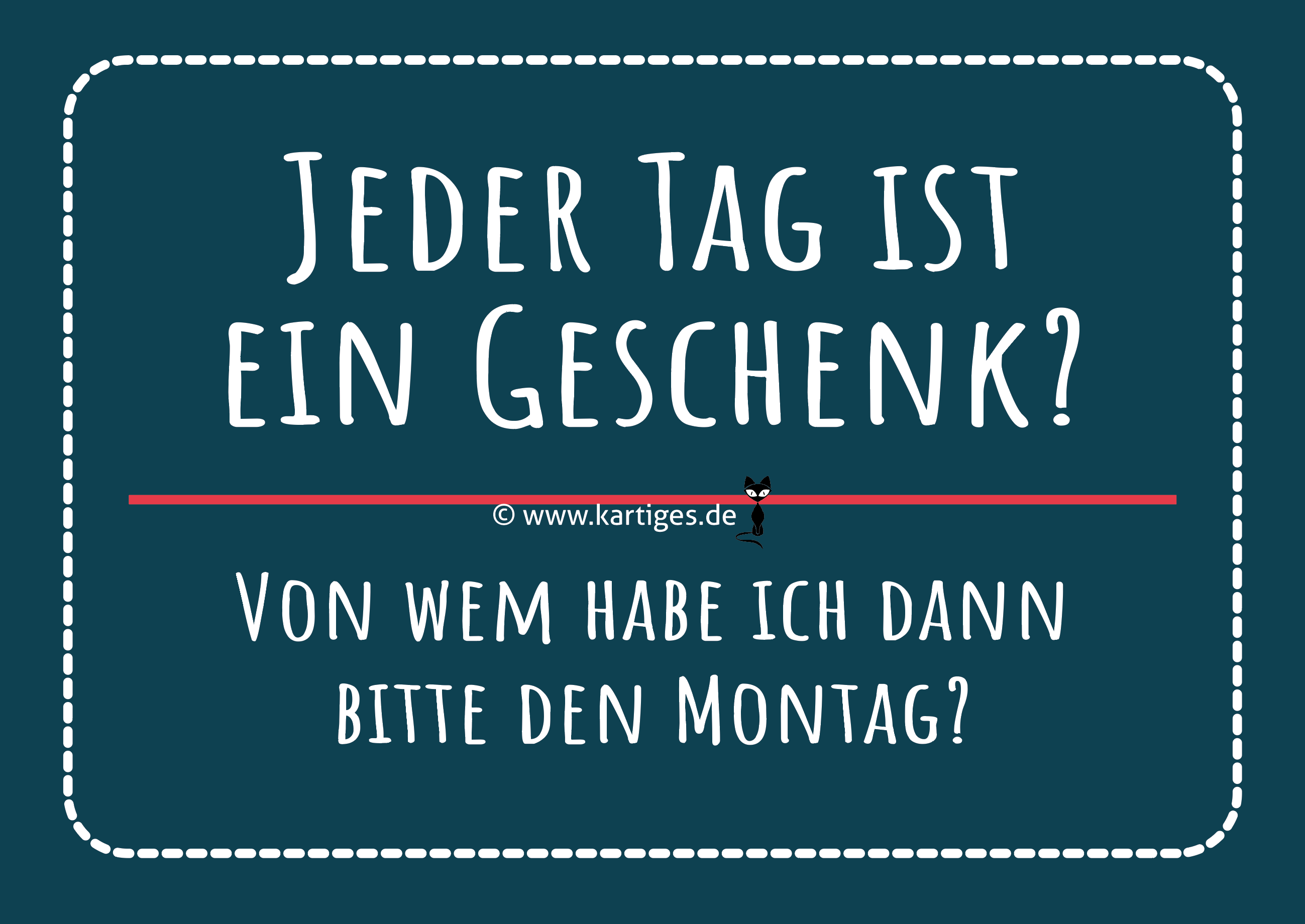 Jeder Tag ist ein Geschenk! Von wem habe ich dann bitte den Montag?    PK 155