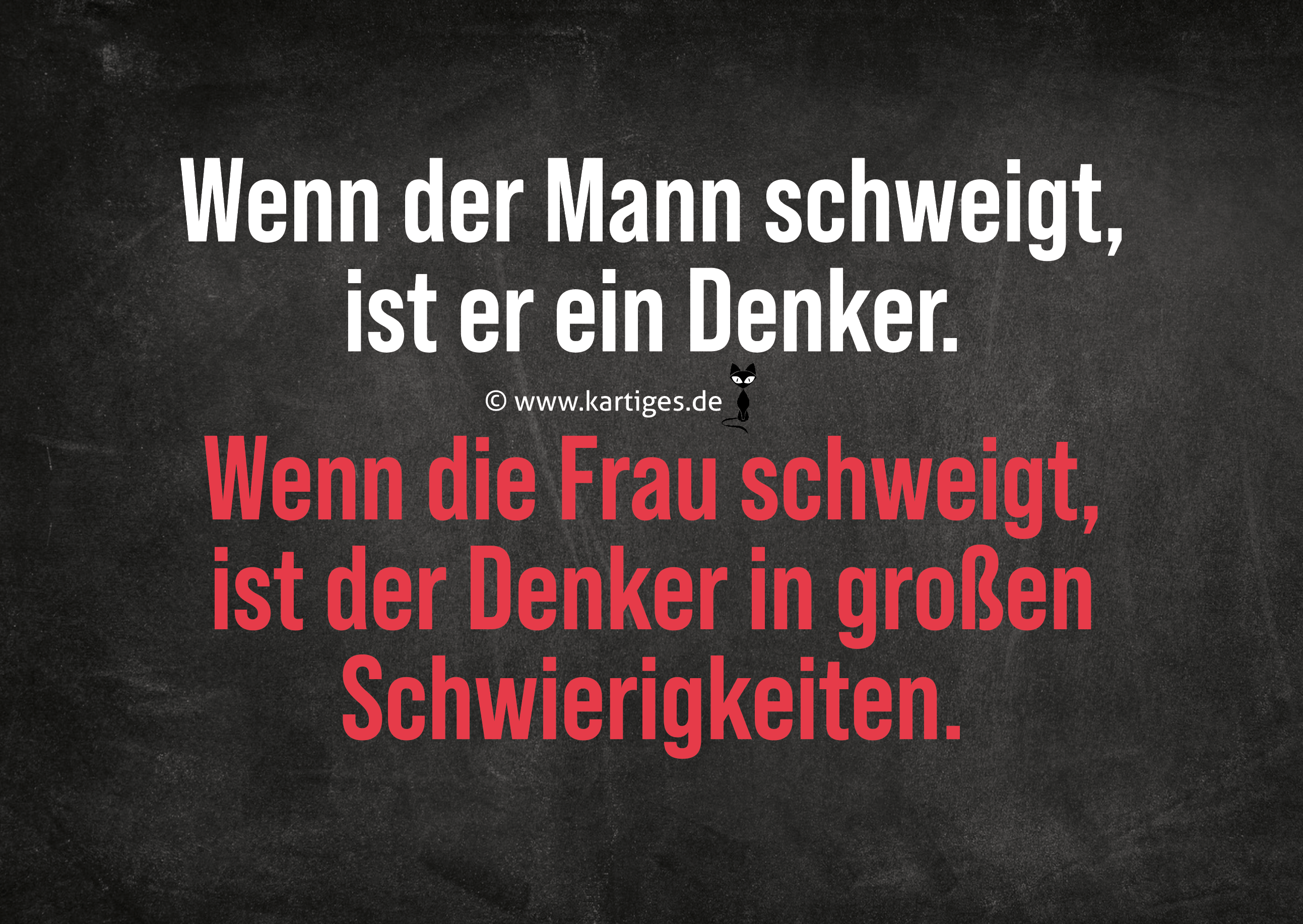 Wenn der Mann schweigt, ist er ein Denker.  Wenn die Frau schweigt, ist der Denker in großen Schwierigkeiten.   PK 156